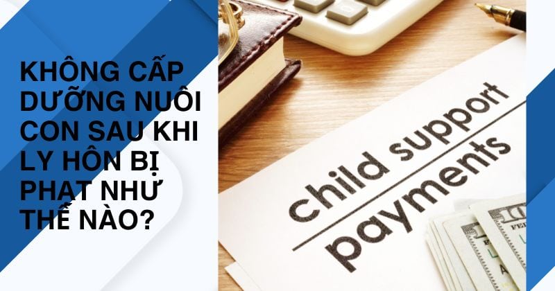 Trường hợp không cấp dưỡng sau khi ly hôn bị phạt không? Không cấp dưỡng sau khi ly hôn bị phạt không