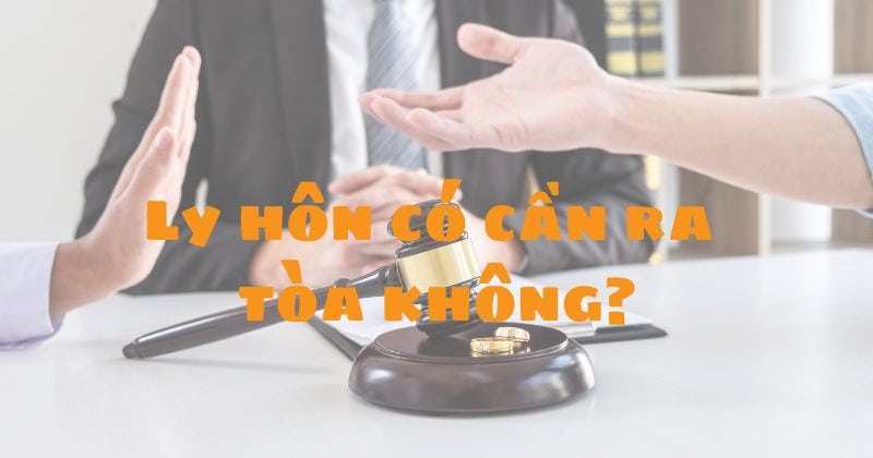 Ly hôn có cần ra tòa không? Thủ tục và hồ sơ ly hôn đơn phương Ly hôn có cần ra tòa không