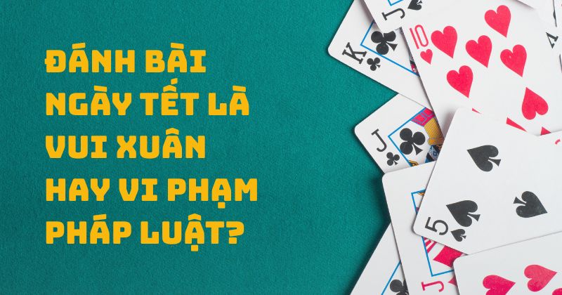 Đánh bài ngày Tết là Vui xuân hay vi phạm pháp luật? Đánh bài ngày Tết là Vui xuân hay vi phạm pháp luật