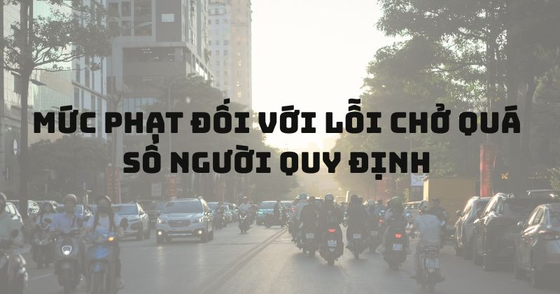 Chở quá số người quy định dịp tế bị phạt bao nhiêu? Mức phạt đối với lỗi chở quá số người quy định.
