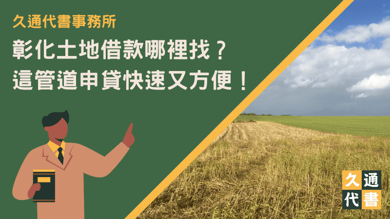 彰化土地借款哪裡找?這管道申貸快速又方便!〖久通代書〗