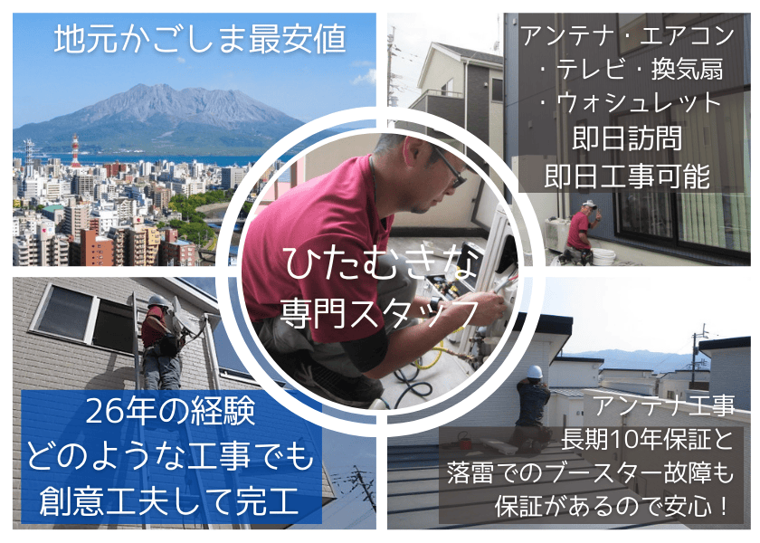 地元かごしま最安値。アンテナ・エアコン・テレビ・換気扇・ウォシュレット、即日訪問、即日工事可能。26年の経験どのような工事でも創意工夫して完工。アンテナ工事長期10年保証と落雷でのブースター故障も保証があるので安心！