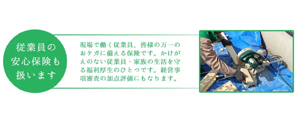 現場で働く従業員、皆様の万一のおケガに備える保険です。かけがえのない従業員・家族の生活を守る福利厚生のひとつです。経営事項審査の加点評価にもなります。