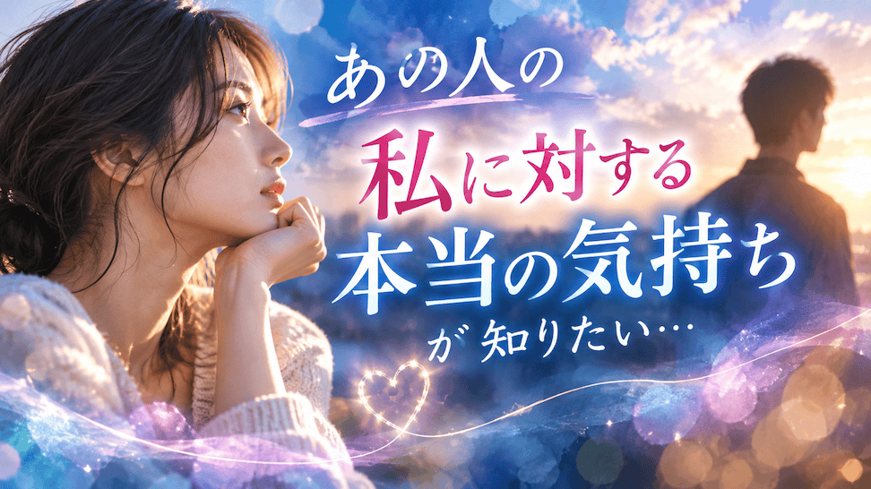 あの人の私に対する本当の気持ちが知りたい…