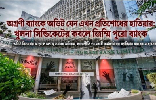 অগ্রণী ব্যাংকে অডিট যেন এখন প্রতিশোধের হাতিয়ার: খুলনা সিন্ডিকেটের কবলে জিম্মি পুরো ব্যাংক