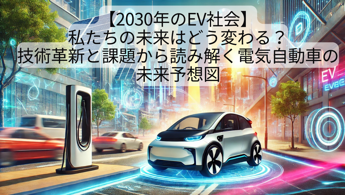 【2030年のEV社会】私たちの未来はどう変わる？技術革新と課題から読み解く電気自動車の未来予想図
