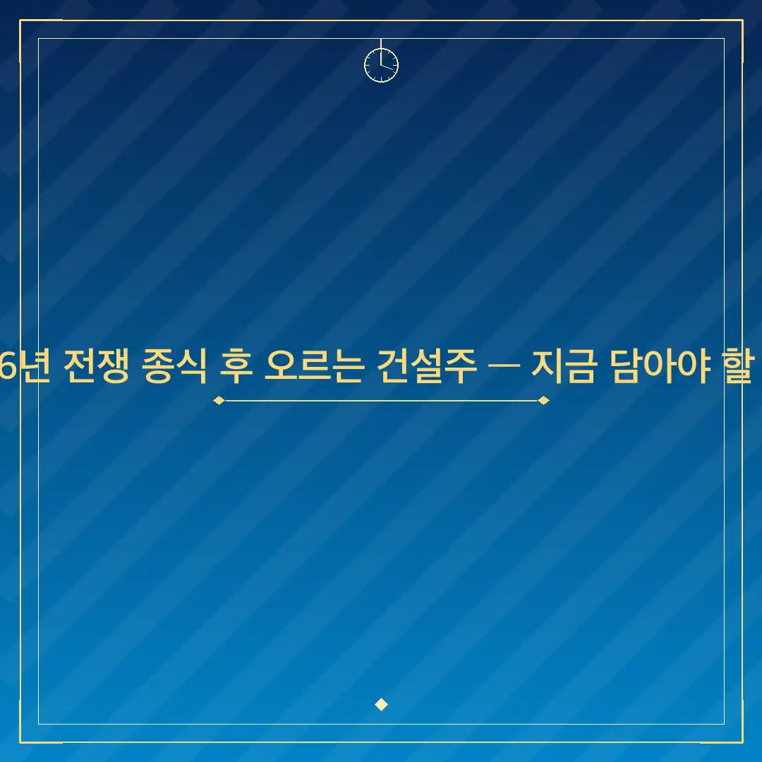 2026년 전쟁 종식 후 오르는 건설주 — 지금 담아야 할 종목