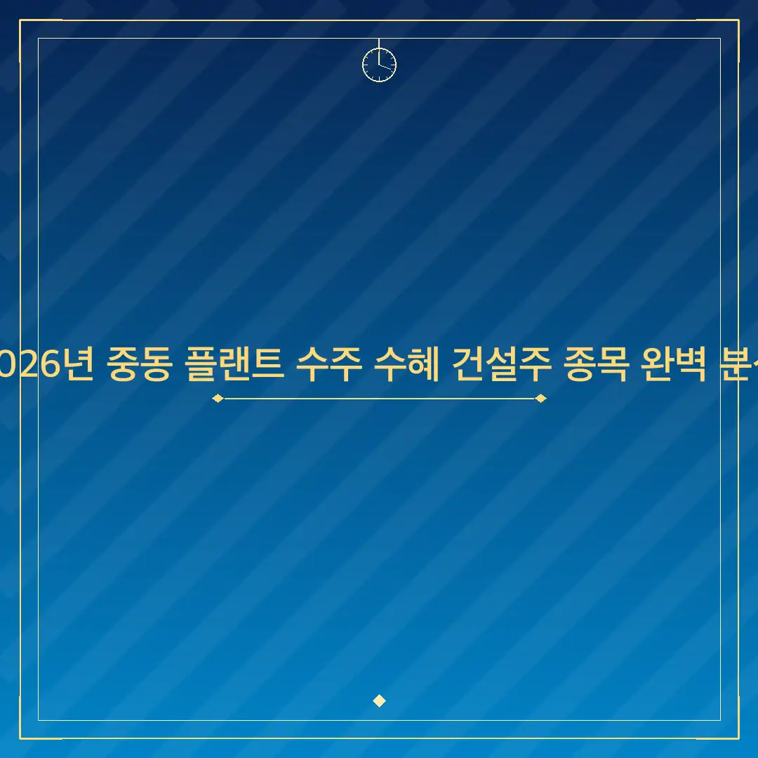 2026년 중동 플랜트 수주 수혜 건설주 종목 완벽 분석