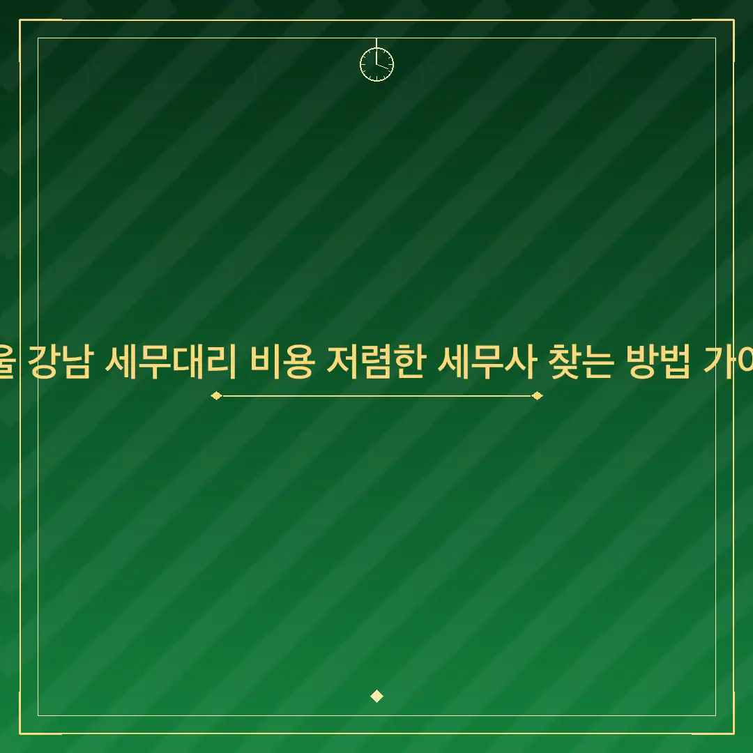 서울 강남 세무대리 비용 저렴한 세무사 찾는 방법 가이드