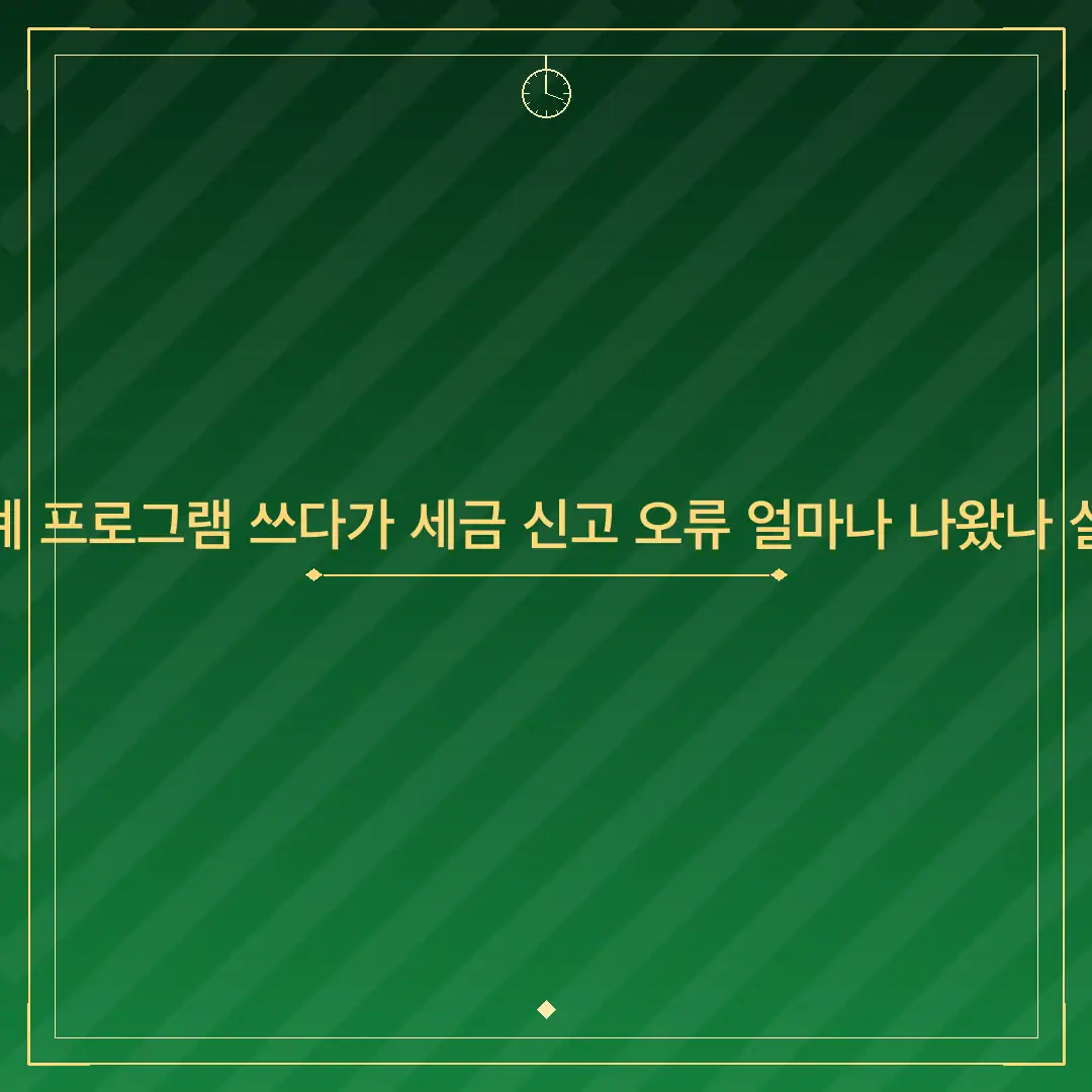 무료 회계 프로그램 쓰다가 세금 신고 오류 얼마나 나왔나 실제 사례