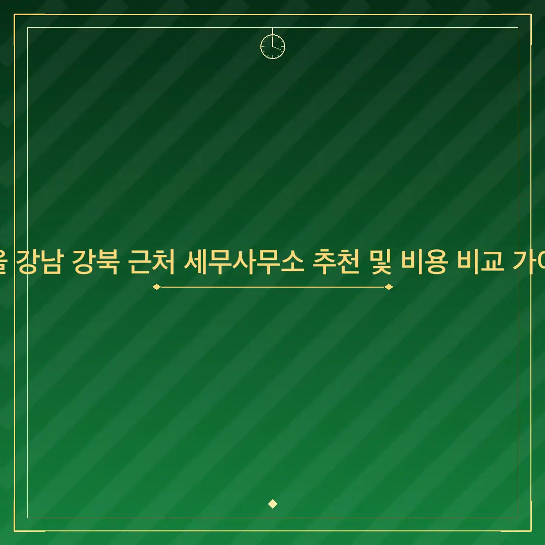 서울 강남 강북 근처 세무사무소 추천 및 비용 비교 가이드
