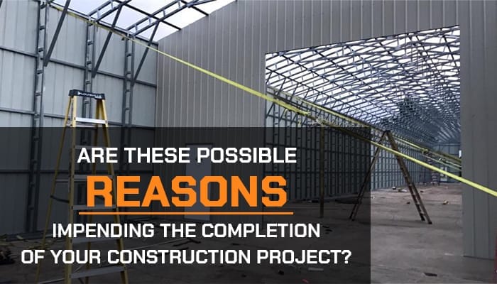Are These Possible Reasons Impending the Completion of Your Construction Project?