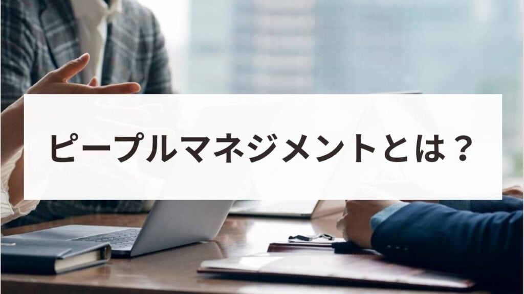 ピープルマネジメントとは？意味や目的、必要なスキル、導入事例を解説