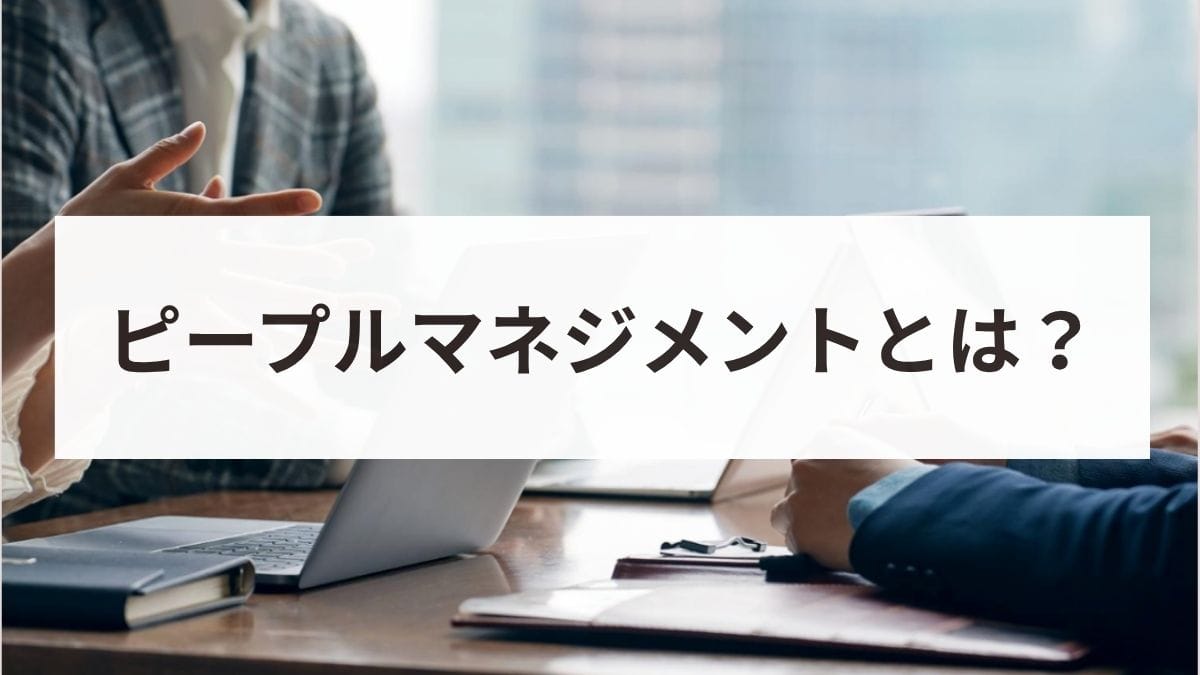 ピープルマネジメントとは？意味や目的、必要なスキル、導入事例を解説