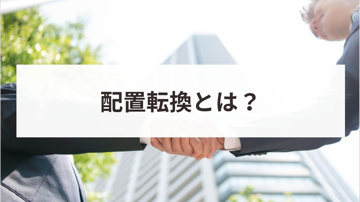 配置転換とは？人事異動との違いや違法になるケース・拒否された際の対応を解説