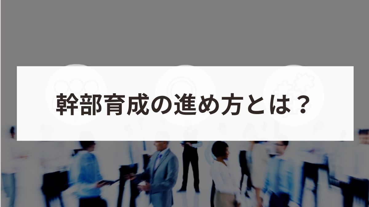 幹部育成の進め方とは？候補者に必要なスキルと成功のポイント