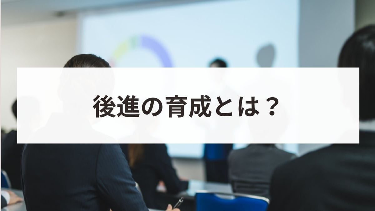 後進の育成とは？意味やメリットから効果的な指導の手順まで徹底解説