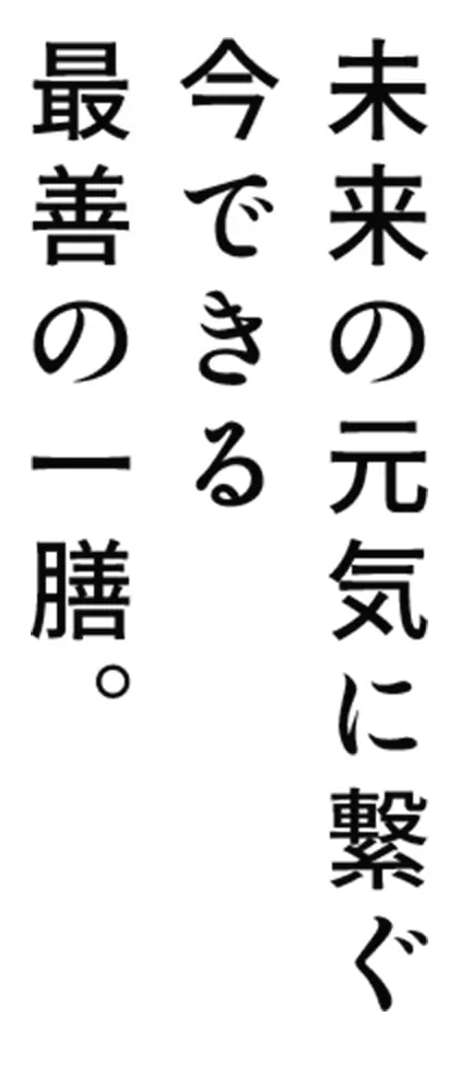 未来の元気に繋ぐ、今できる最善の一膳を。