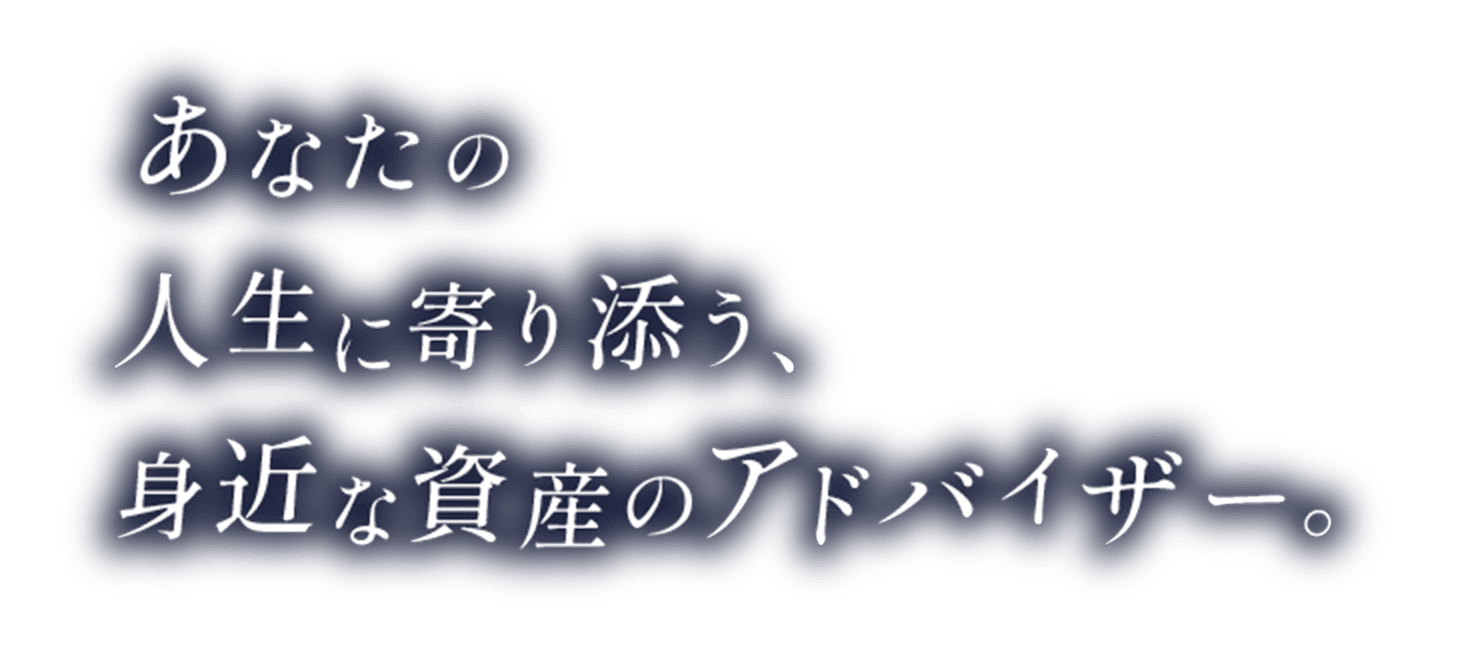 あなたの人生に寄り添う、身近な資産のアドバイザー。