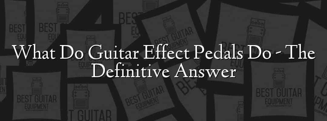 What Do Guitar Effect Pedals Do - The Definitive Answer