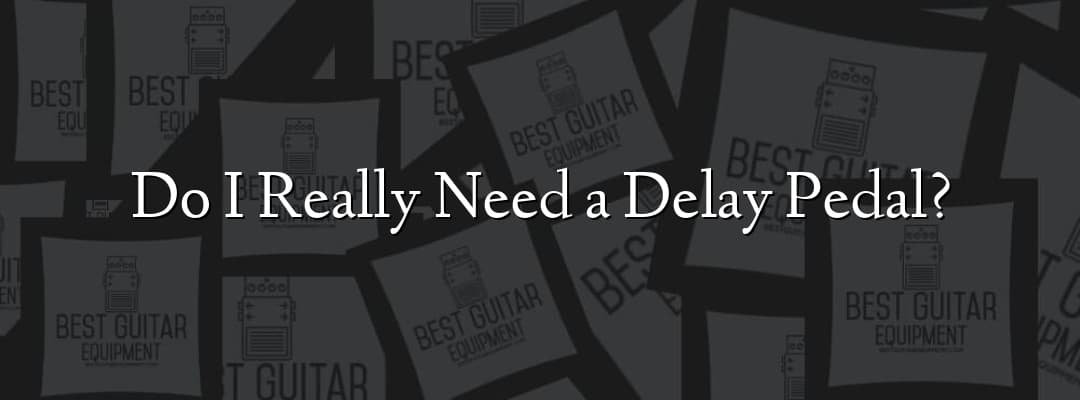 Do I Really Need a Delay Pedal?