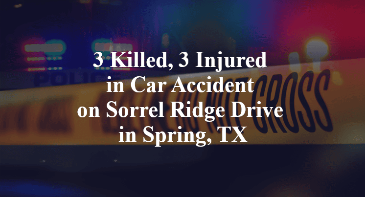 3 Killed, 3 Injured in Car Accident on Sorrel Ridge Drive in Spring, TX