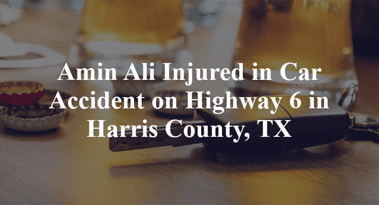 Amin Ali Injured in Car Accident on Highway 6 in Harris County, TX