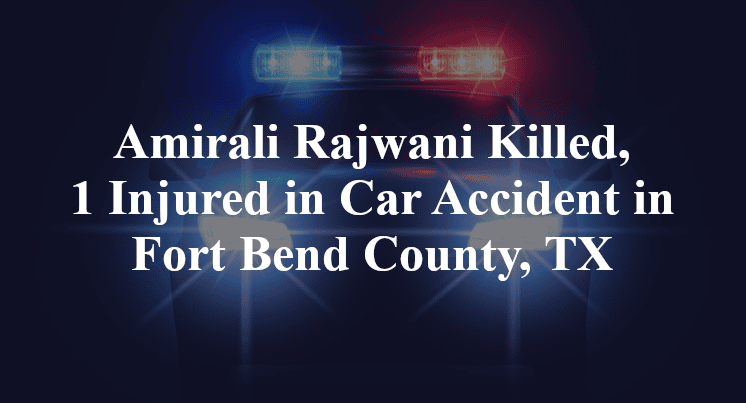 Amirali Rajwani Killed, 1 Injured in Car Accident in Fort Bend County, TX