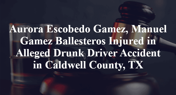 Aurora Escobedo Gamez, Manuel Gamez Ballesteros Alleged Drunk Driver Accident in Caldwell County, TX