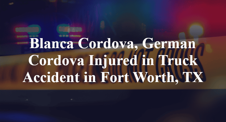 Blanca Cordova, German Cordova Injured in Truck Accident in Fort Worth, TX