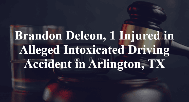 Brandon Deleon, 1 Injured in Alleged Intoxicated Driving Accident in Arlington, TX
