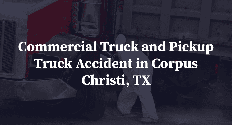 Commercial Truck and Pickup Truck Accident in Corpus Christi, TX