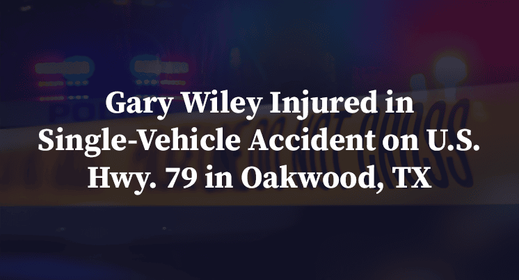 Gary Wiley Injured in Single-Vehicle Accident on U.S. Hwy. 79 in Oakwood, TX