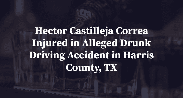 Hector Castilleja Correa Injured in Alleged Drunk Driving Accident in Harris County, TX