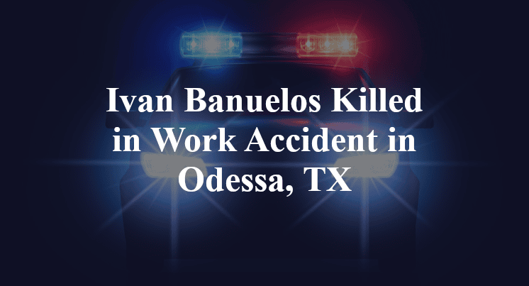 Ivan Banuelos Killed in Work Accident in Odessa, TX