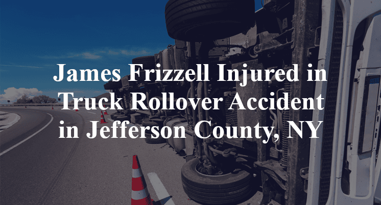 James Frizzell Injured in Truck Rollover Accident in Jefferson County, NY