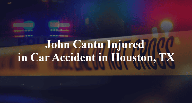 John Cantu Injured in Car Accident in Houston, TX