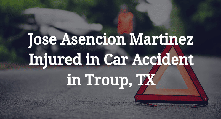 Jose Asencion Martinez Injured in Car Accident in Troup, TX
