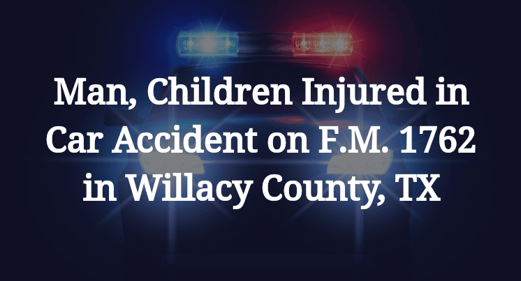 Man, Children Injured in Car Accident on F.M. 1762 in Willacy County, TX