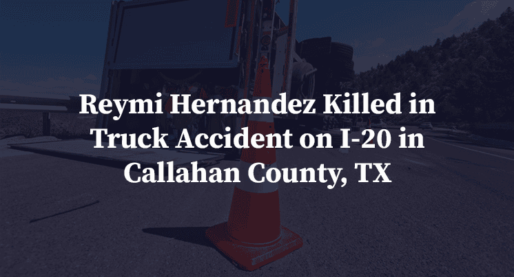 Reymi Hernandez Killed in Truck Accident on I-20 in Callahan County, TX