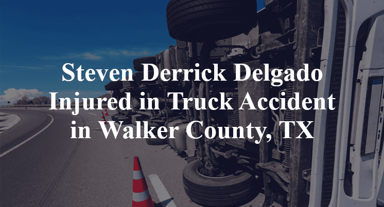 Steven Derrick Delgado Injured in Truck Accident in Walker County, TX