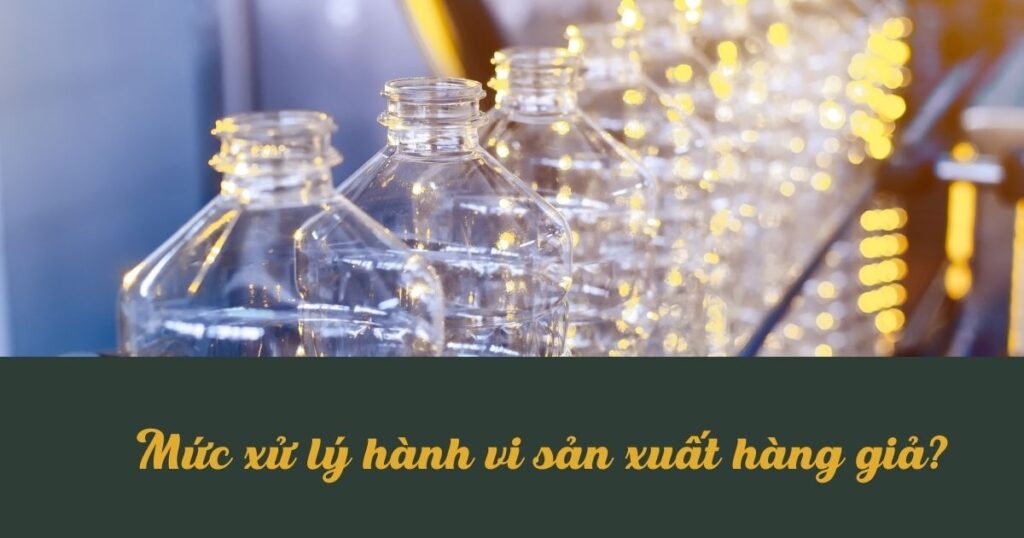 Mức xử lý hành vi sản xuất hàng giả?
