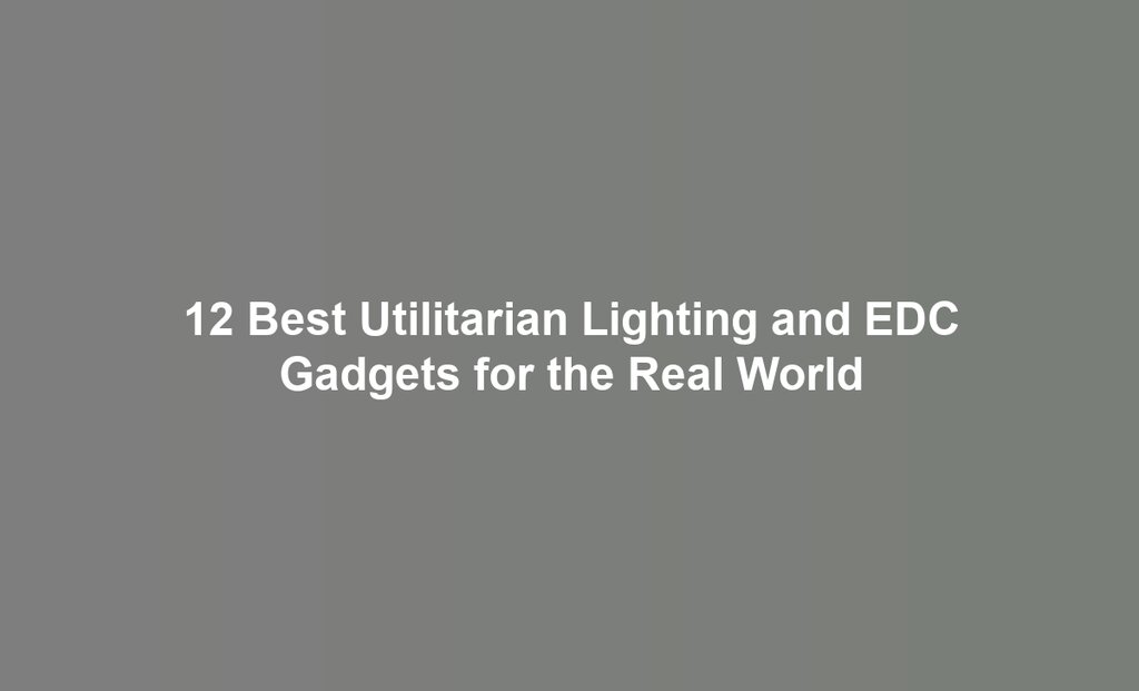 12 Best Utilitarian Lighting and EDC Gadgets for the Real World