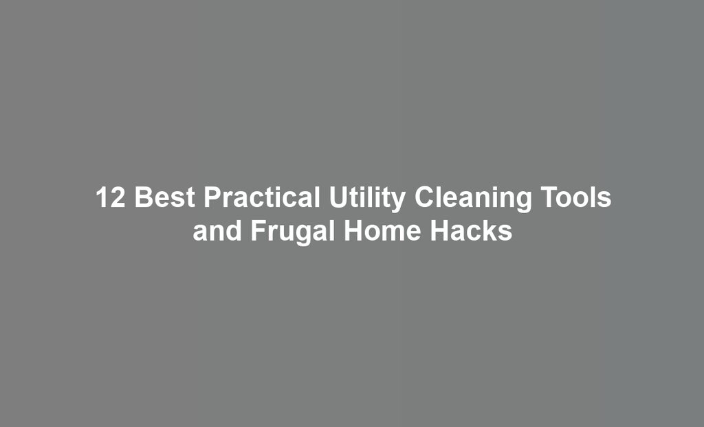 12 Best Practical Utility Cleaning Tools and Frugal Home Hacks