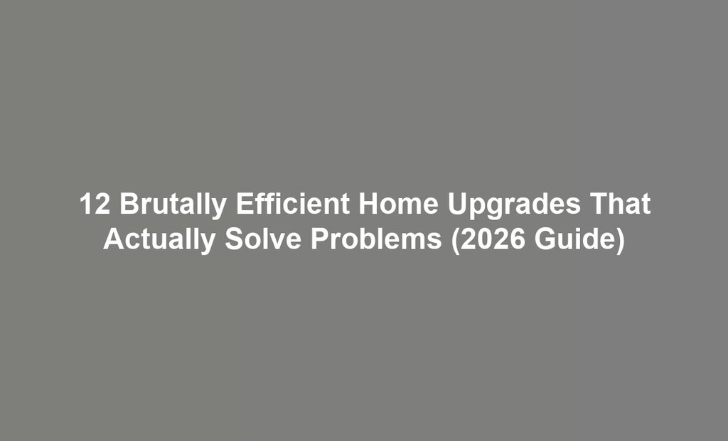 12 Brutally Efficient Home Upgrades That Actually Solve Problems (2026 Guide)