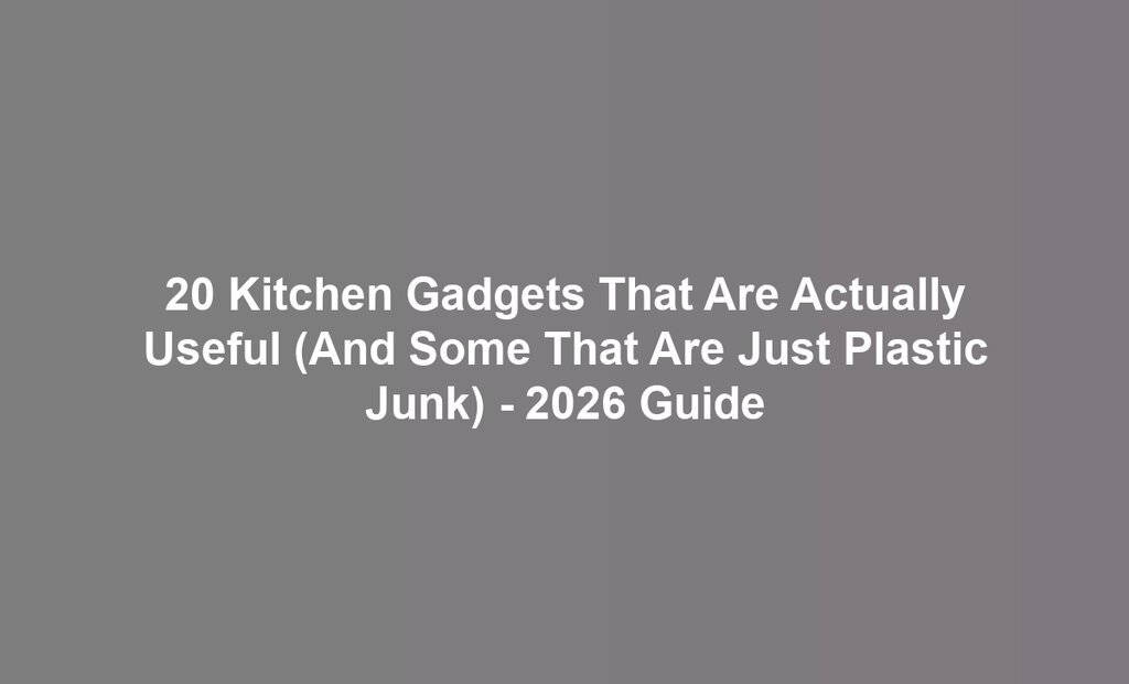 20 Kitchen Gadgets That Are Actually Useful (And Some That Are Just Plastic Junk) - 2026 Guide