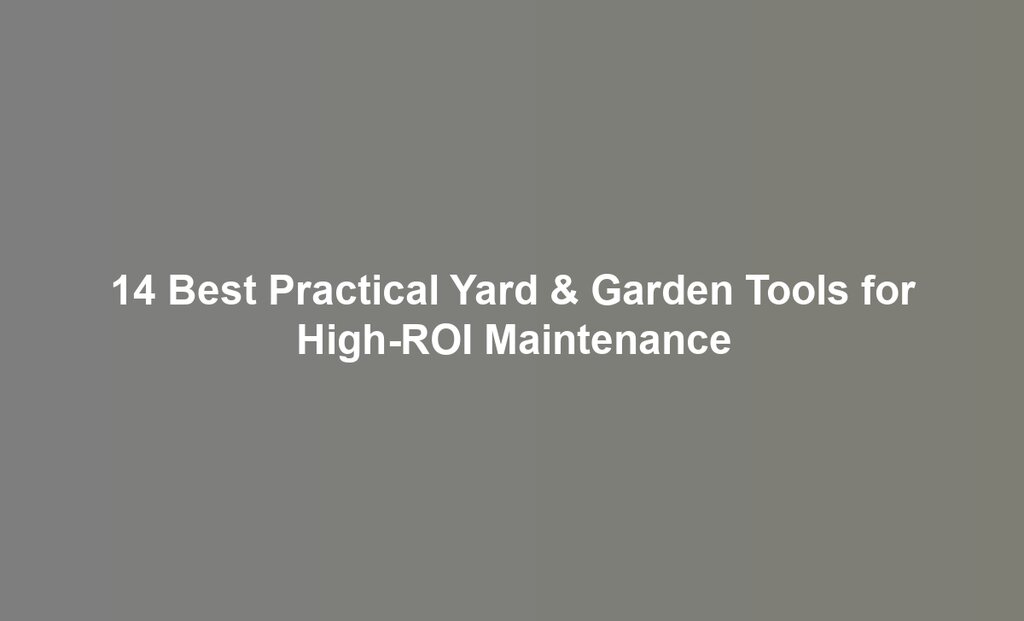 14 Best Practical Yard & Garden Tools for High-ROI Maintenance
