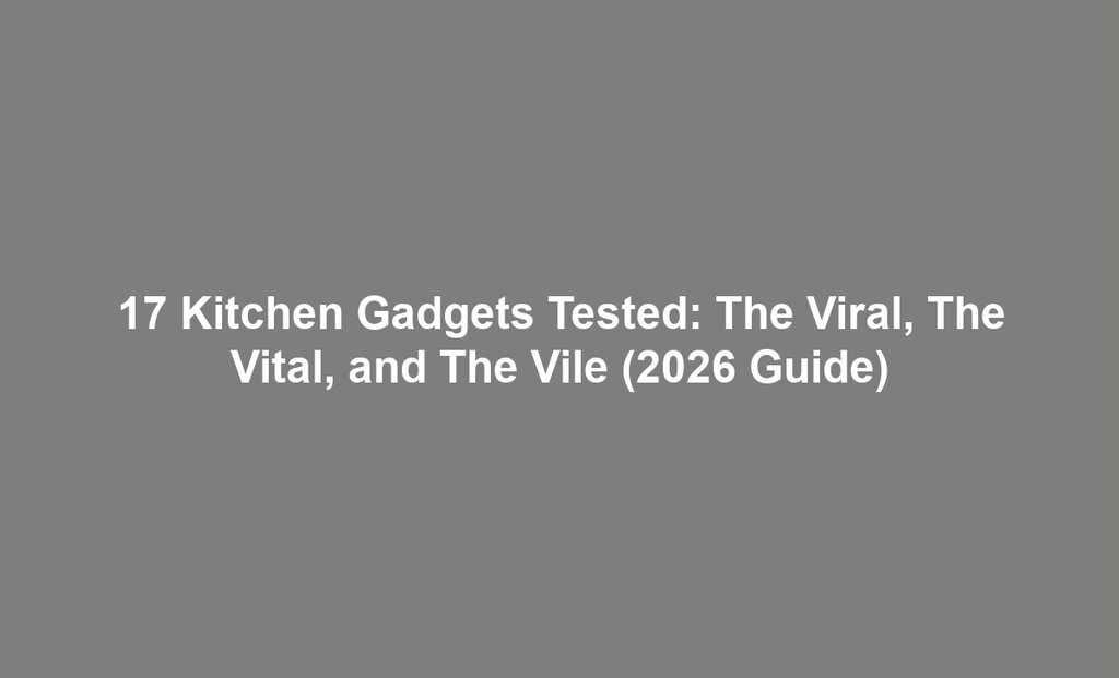 17 Kitchen Gadgets Tested: The Viral, The Vital, and The Vile (2026 Guide)