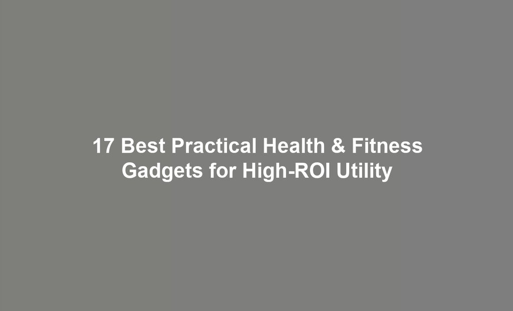 17 Best Practical Health & Fitness Gadgets for High-ROI Utility
