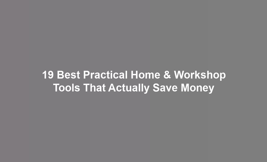 19 Best Practical Home & Workshop Tools That Actually Save Money